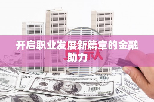 仙居开启职业发展新篇章的金融助力