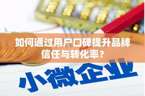 仙居如何通过用户口碑提升品牌信任与转化率？
