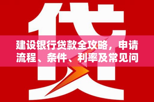 仙居建设银行贷款全攻略，申请流程、条件、利率及常见问题解答