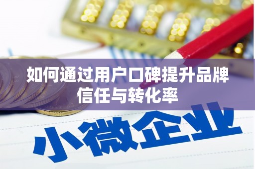 仙居如何通过用户口碑提升品牌信任与转化率