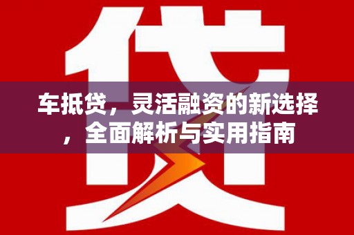 仙居车抵贷，灵活融资的新选择，全面解析与实用指南