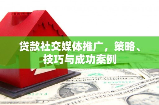 仙居贷款社交媒体推广，策略、技巧与成功案例