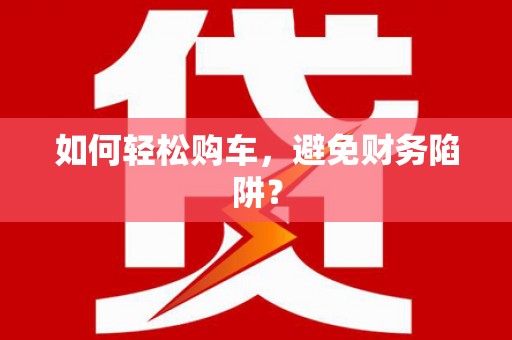 仙居如何轻松购车，避免财务陷阱？